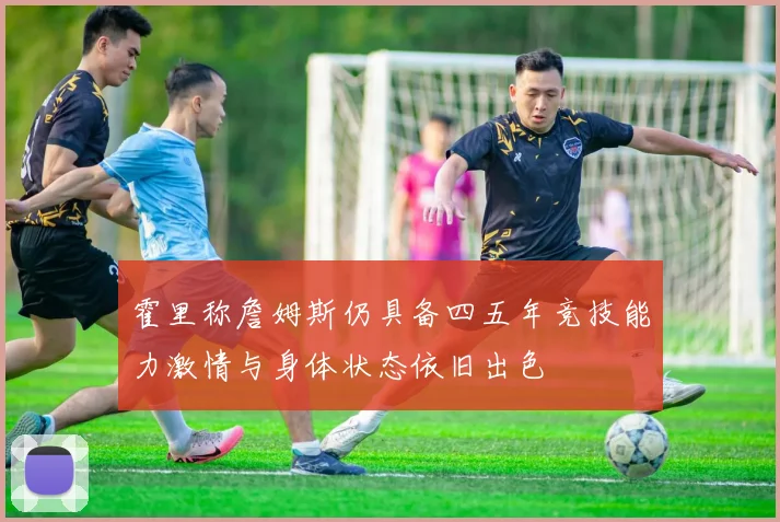 霍里称詹姆斯仍具备四五年竞技能力激情与身体状态依旧出色