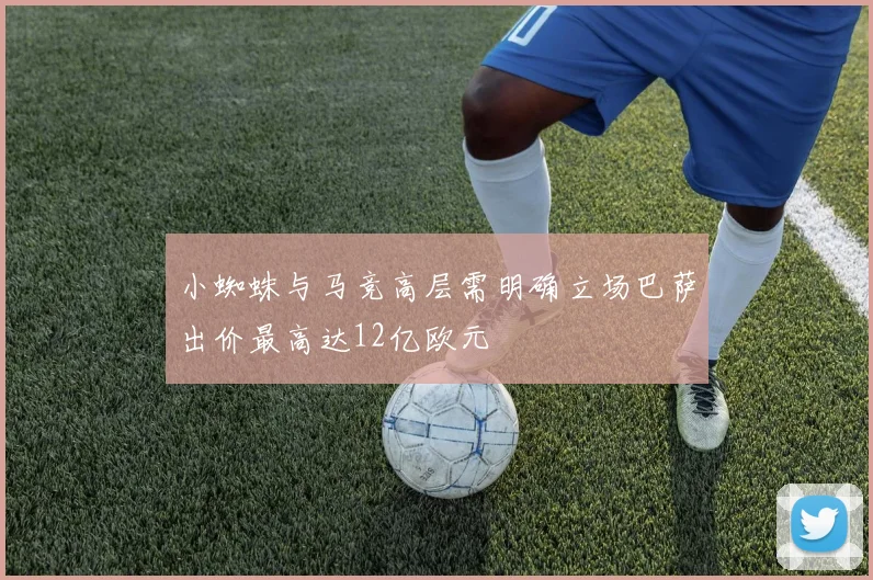 小蜘蛛与马竞高层需明确立场巴萨出价最高达12亿欧元