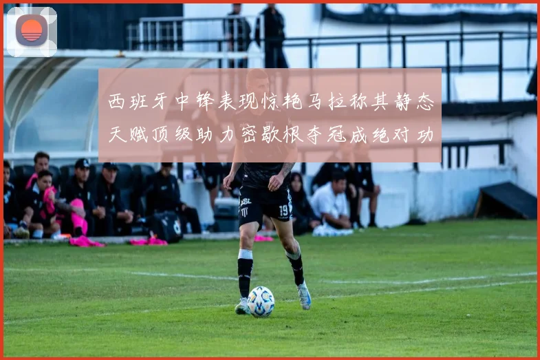 西班牙中锋表现惊艳马拉称其静态天赋顶级助力密歇根夺冠成绝对功臣