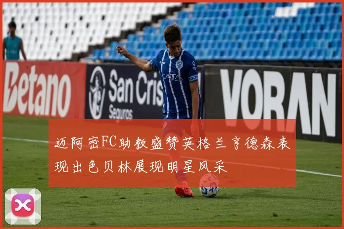 迈阿密FC助教盛赞英格兰亨德森表现出色贝林展现明星风采