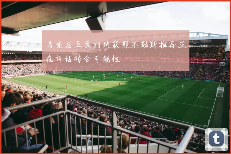 马竞后卫莫利纳获那不勒斯推荐正在评估转会可能性