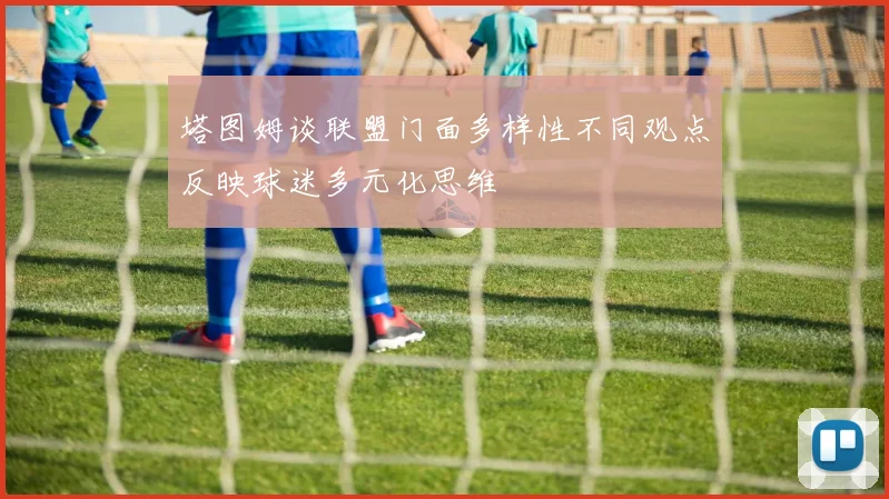 塔图姆谈联盟门面多样性不同观点反映球迷多元化思维