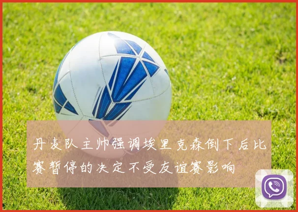 丹麦队主帅强调埃里克森倒下后比赛暂停的决定不受友谊赛影响