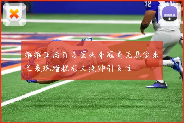 维维亚诺直言国米夺冠毫无悬念米兰表现糟糕尤文换帅引关注