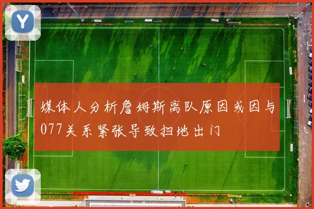 媒体人分析詹姆斯离队原因或因与077关系紧张导致扫地出门
