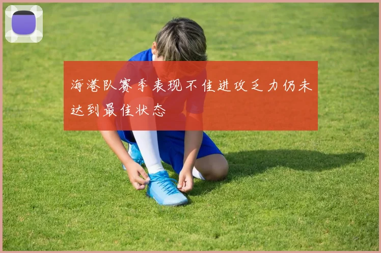 海港队赛季表现不佳进攻乏力仍未达到最佳状态
