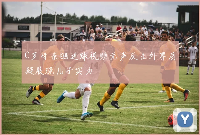 C罗母亲晒进球视频无声反击外界质疑展现儿子实力
