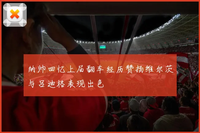 纳帅回忆上届翻车经历赞扬维尔茨与吕迪格表现出色
