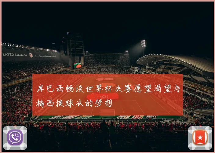 库巴西畅谈世界杯决赛愿望渴望与梅西换球衣的梦想
