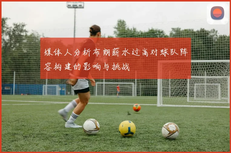 媒体人分析布朗薪水过高对球队阵容构建的影响与挑战