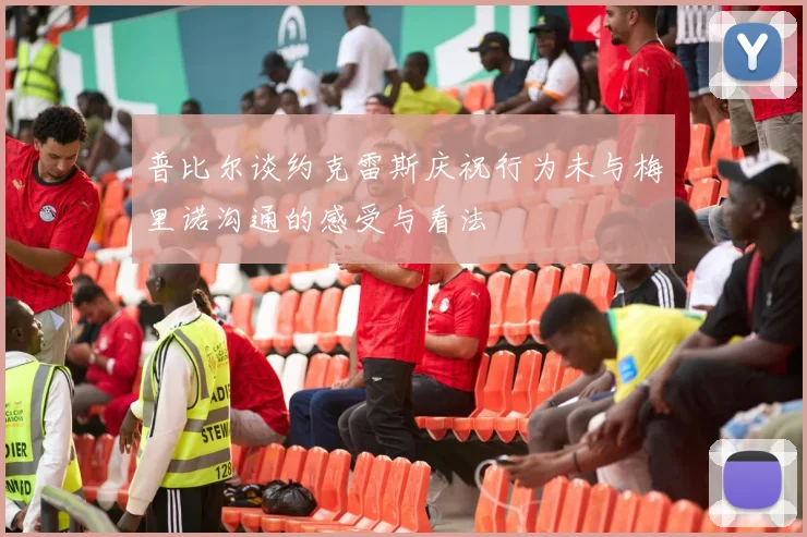 普比尔谈约克雷斯庆祝行为未与梅里诺沟通的感受与看法