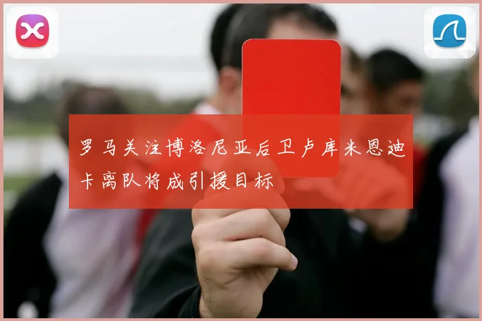 罗马关注博洛尼亚后卫卢库米恩迪卡离队将成引援目标