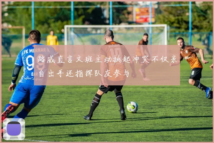 路威直言文班主动挑起冲突不仅亲自出手还指挥队友参与