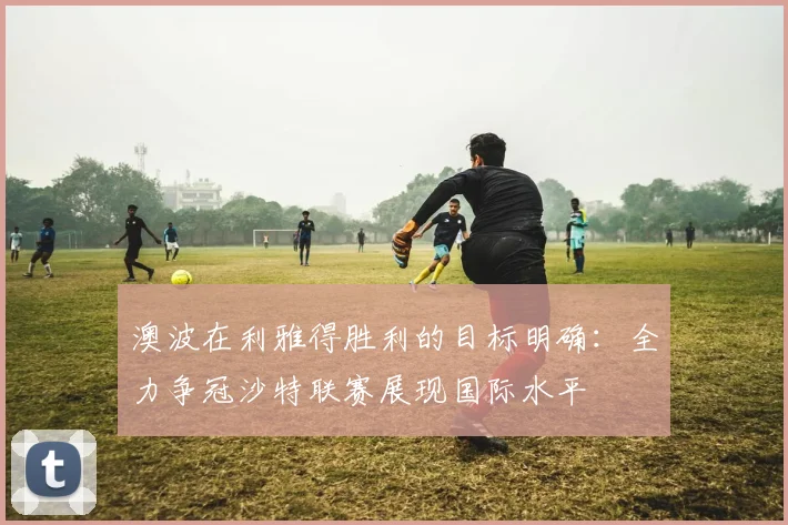 澳波在利雅得胜利的目标明确：全力争冠沙特联赛展现国际水平