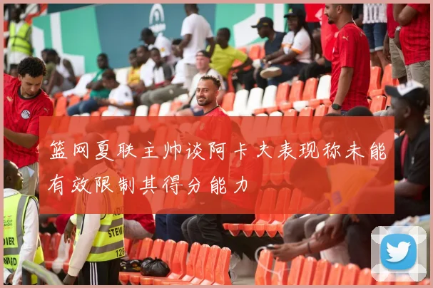 篮网夏联主帅谈阿卡夫表现称未能有效限制其得分能力