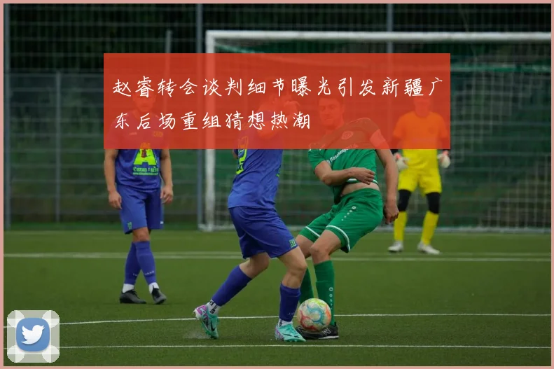 赵睿转会谈判细节曝光引发新疆广东后场重组猜想热潮