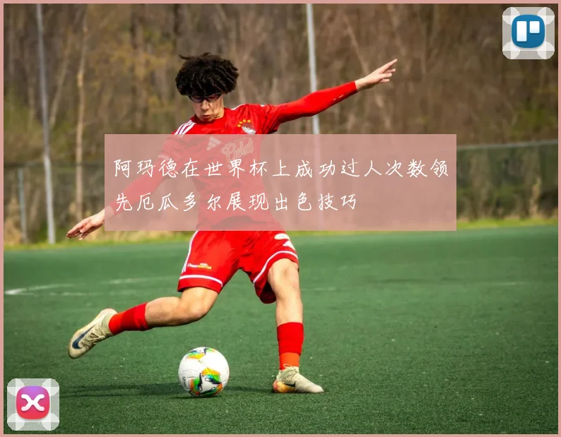 阿玛德在世界杯上成功过人次数领先厄瓜多尔展现出色技巧