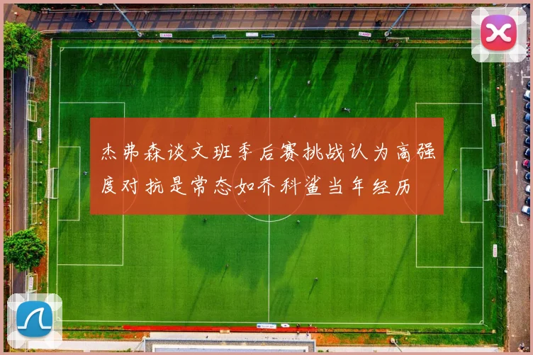 杰弗森谈文班季后赛挑战认为高强度对抗是常态如乔科鲨当年经历