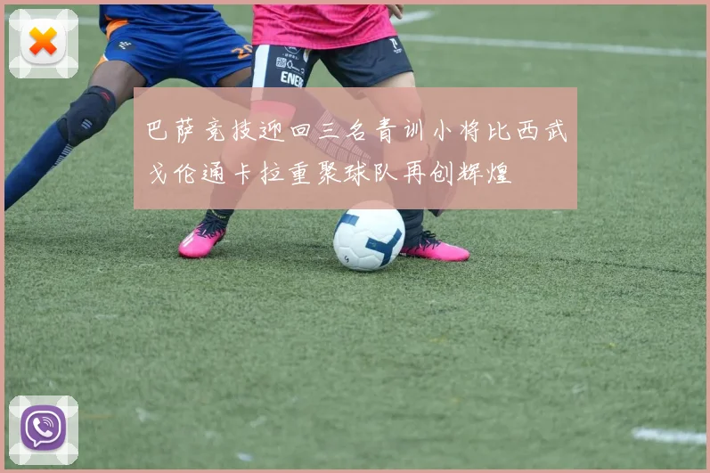 巴萨竞技迎回三名青训小将比西武戈伦通卡拉重聚球队再创辉煌