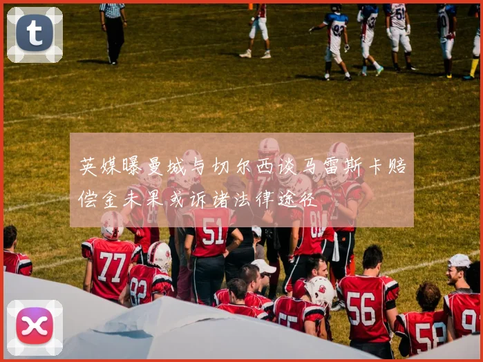 英媒曝曼城与切尔西谈马雷斯卡赔偿金未果或诉诸法律途径