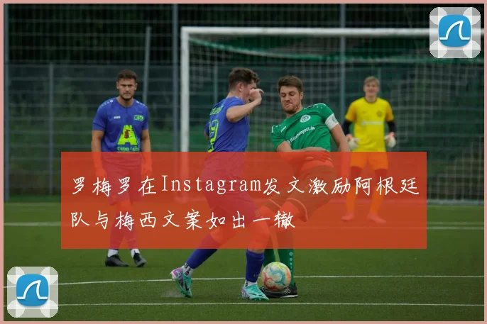罗梅罗在Instagram发文激励阿根廷队与梅西文案如出一辙