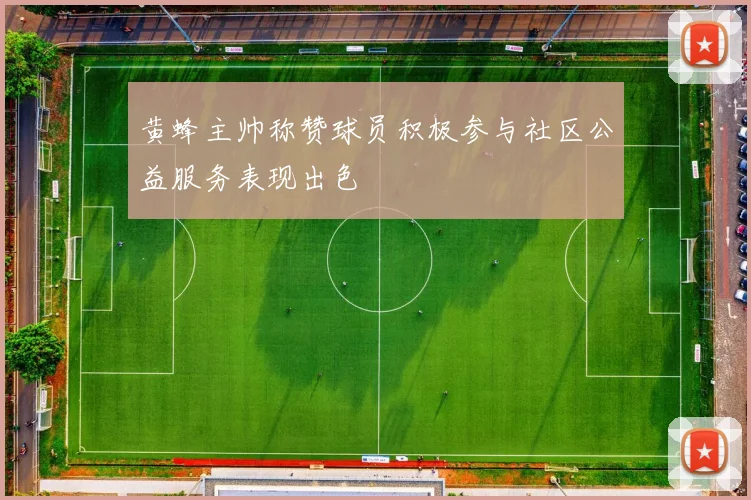 黄蜂主帅称赞球员积极参与社区公益服务表现出色