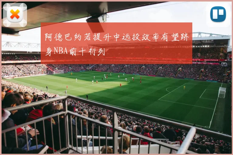 阿德巴约若提升中远投效率有望跻身NBA前十行列