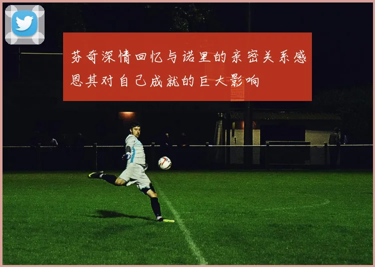 芬奇深情回忆与诺里的亲密关系感恩其对自己成就的巨大影响