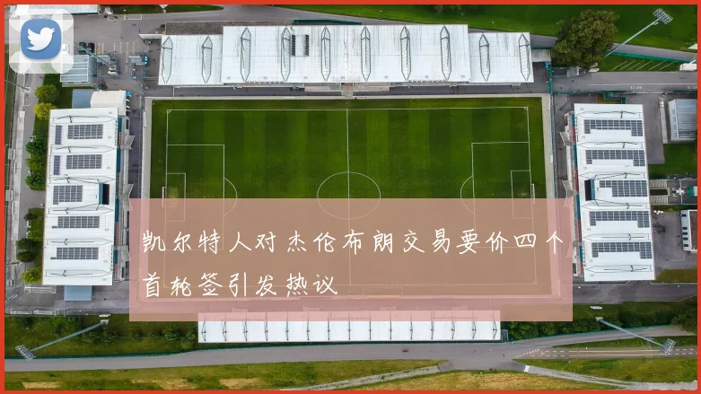 凯尔特人对杰伦布朗交易要价四个首轮签引发热议