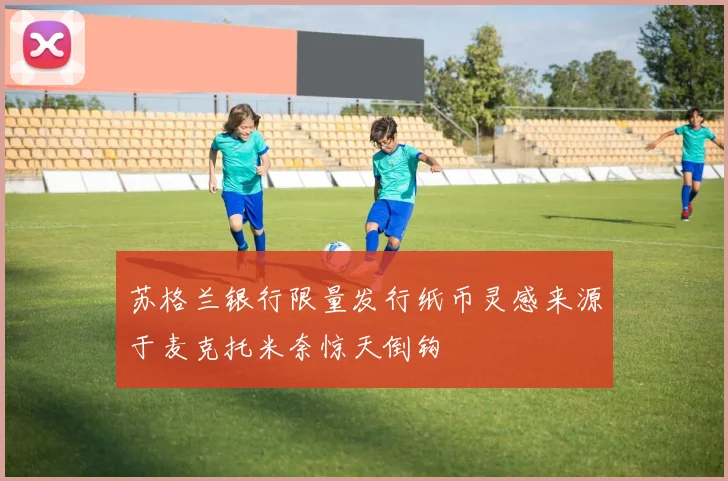苏格兰银行限量发行纸币灵感来源于麦克托米奈惊天倒钩