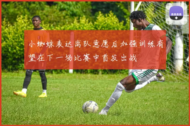 小蜘蛛表达离队意愿后加强训练有望在下一场比赛中首发出战