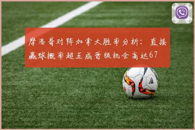 摩洛哥对阵加拿大胜率分析：直接赢球概率超五成晋级机会高达67