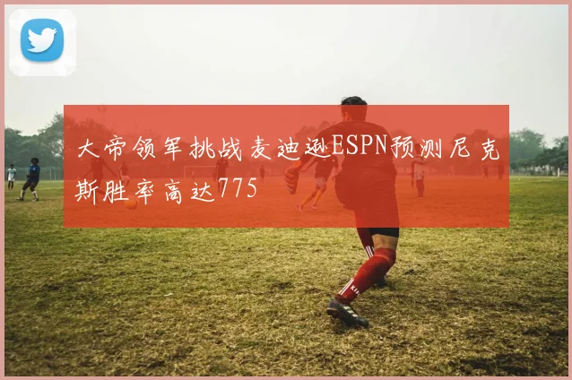 大帝领军挑战麦迪逊ESPN预测尼克斯胜率高达775