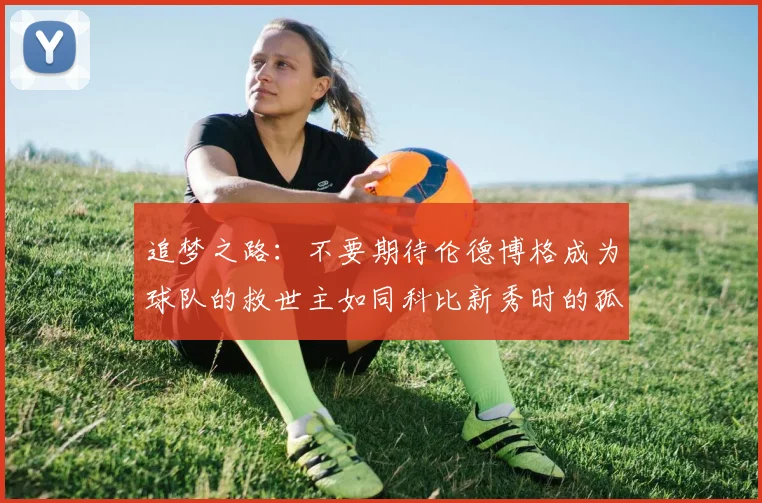追梦之路：不要期待伦德博格成为球队的救世主如同科比新秀时的孤独奋斗