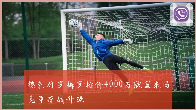 热刺对罗梅罗标价4000万欧国米马竞争夺战升级
