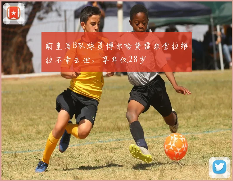 前皇马B队球员博尔哈费雷尔索拉维拉不幸去世，享年仅28岁