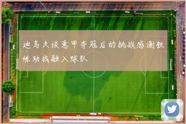 迪乌夫谈意甲夺冠后的挑战感谢教练助我融入球队