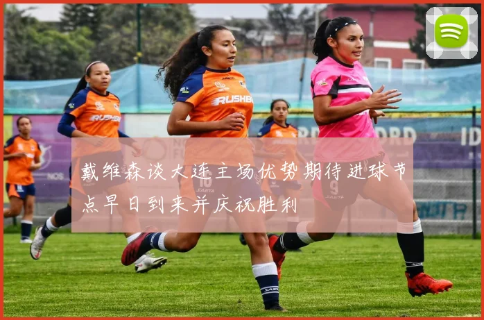 戴维森谈大连主场优势期待进球节点早日到来并庆祝胜利