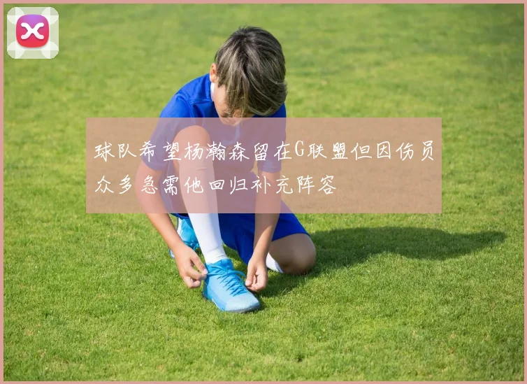 球队希望杨瀚森留在G联盟但因伤员众多急需他回归补充阵容