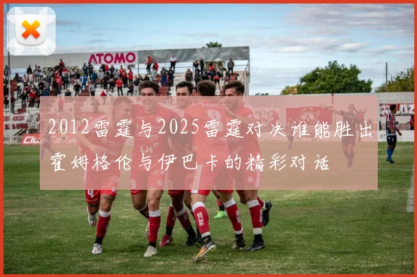 2012雷霆与2025雷霆对决谁能胜出霍姆格伦与伊巴卡的精彩对话