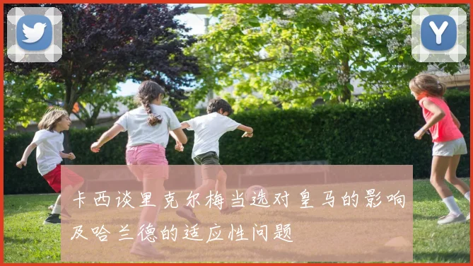 卡西谈里克尔梅当选对皇马的影响及哈兰德的适应性问题