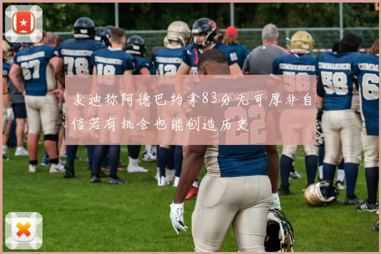 麦迪称阿德巴约拿83分无可厚非自信若有机会也能创造历史
