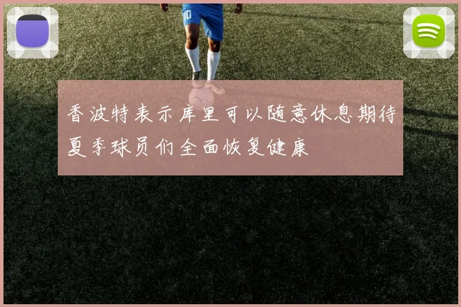 香波特表示库里可以随意休息期待夏季球员们全面恢复健康