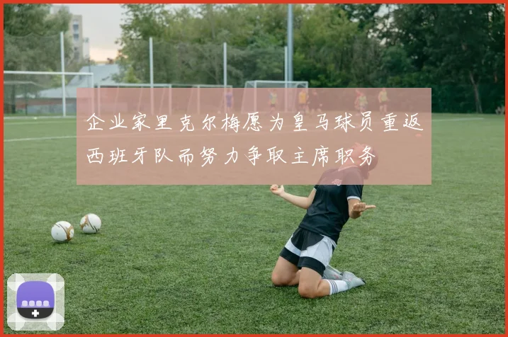 企业家里克尔梅愿为皇马球员重返西班牙队而努力争取主席职务
