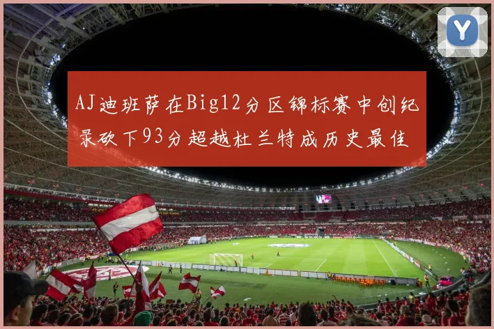AJ迪班萨在Big12分区锦标赛中创纪录砍下93分超越杜兰特成历史最佳