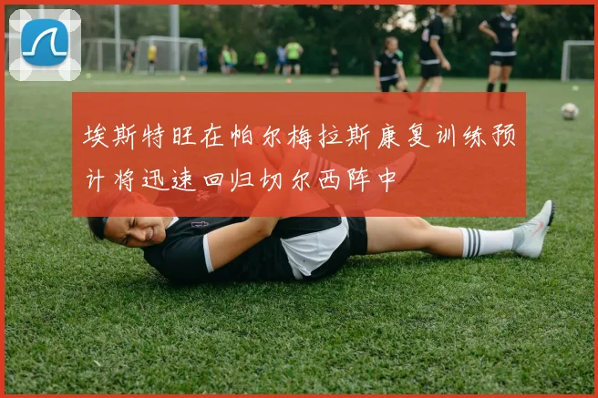 埃斯特旺在帕尔梅拉斯康复训练预计将迅速回归切尔西阵中