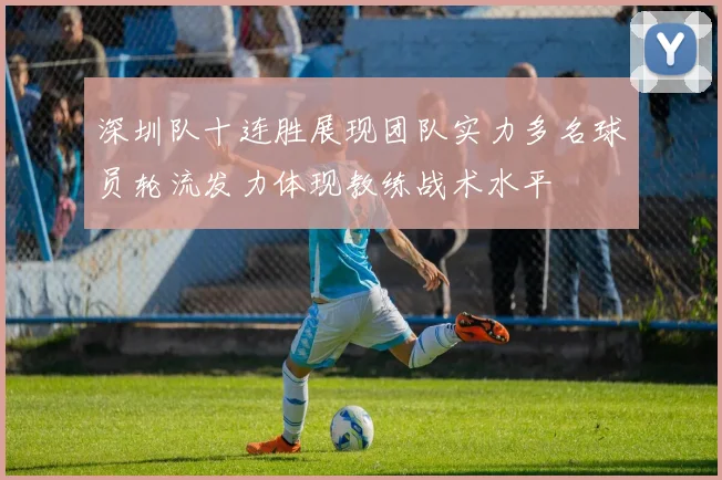 深圳队十连胜展现团队实力多名球员轮流发力体现教练战术水平