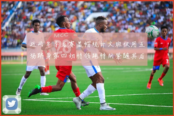 近两年季后赛盖帽统计文班仅用五场跻身第四切特领跑特纳紧随其后