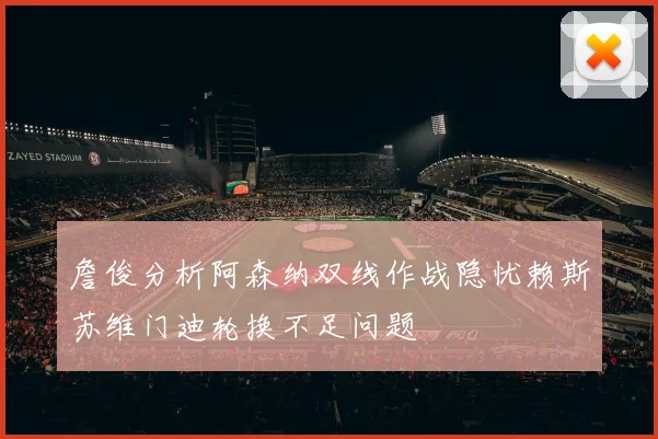 詹俊分析阿森纳双线作战隐忧赖斯苏维门迪轮换不足问题