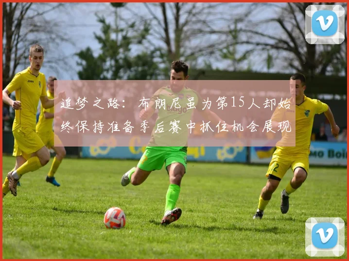 追梦之路：布朗尼虽为第15人却始终保持准备季后赛中抓住机会展现自我